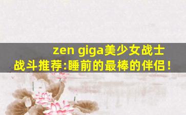 zen giga美少女战士战斗推荐:睡前的最棒的伴侣！